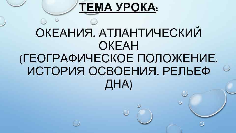 ТЕМА УРОКА: ОКЕАНИЯ. АТЛАНТИЧЕСКИЙ ОКЕАН (ГЕОГРАФИЧЕСКОЕ ПОЛОЖЕНИЕ. ИСТОРИЯ ОСВОЕНИЯ. РЕЛЬЕФ ДНА) 