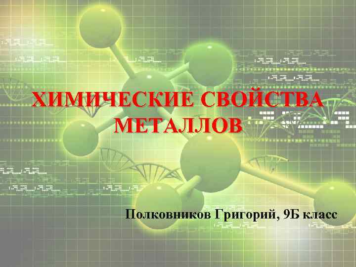 ХИМИЧЕСКИЕ СВОЙСТВА МЕТАЛЛОВ Полковников Григорий, 9 Б класс 