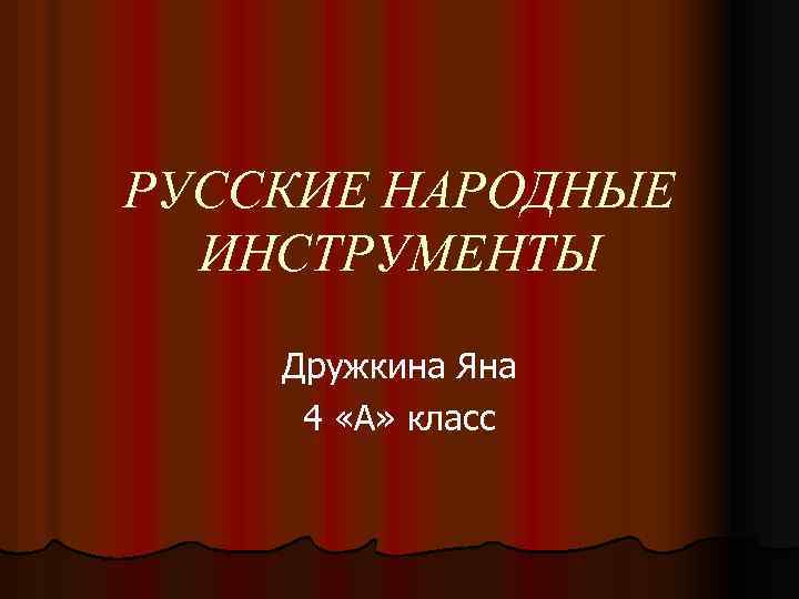 РУССКИЕ НАРОДНЫЕ ИНСТРУМЕНТЫ Дружкина Яна 4 «А» класс 