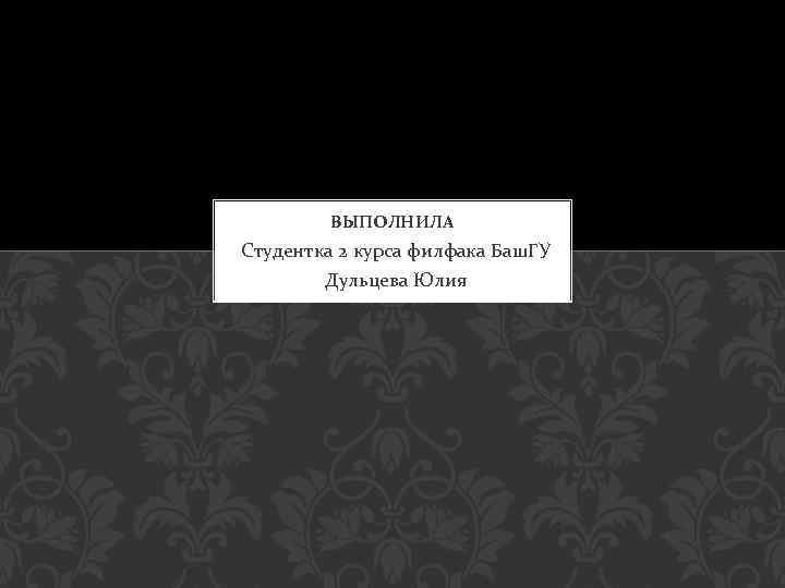 ВЫПОЛНИЛА Студентка 2 курса филфака Баш. ГУ Дульцева Юлия 