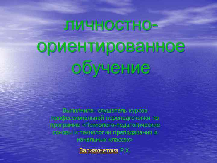 личностноориентированное обучение Выполнила: слушатель курсов профессиональной переподготовки по программе «Психолого-педагогические основы и технологии преподавания