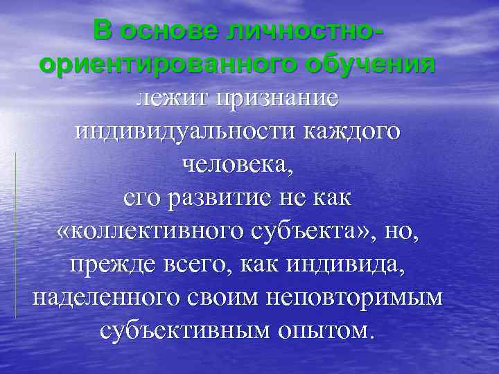 В основе личностноориентированного обучения лежит признание индивидуальности каждого человека, его развитие не как «коллективного