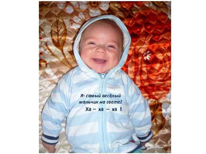 Я- самый весёлый мальчик на свете! Ха – ха ! 