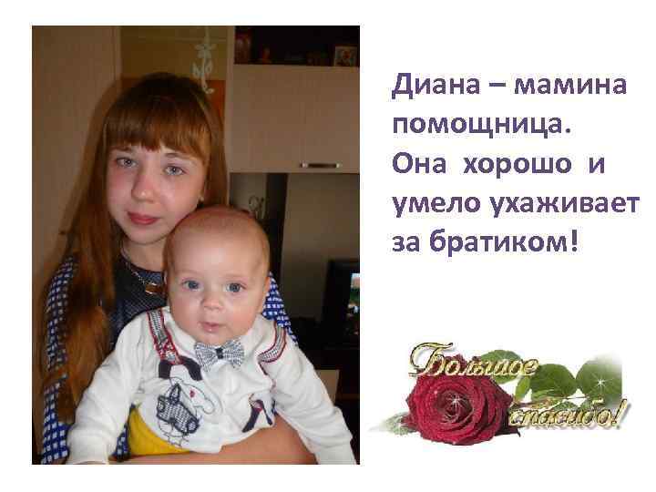 Диана – мамина помощница. Она хорошо и умело ухаживает за братиком! 