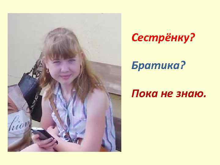 Сестрёнку? Братика? Пока не знаю. 