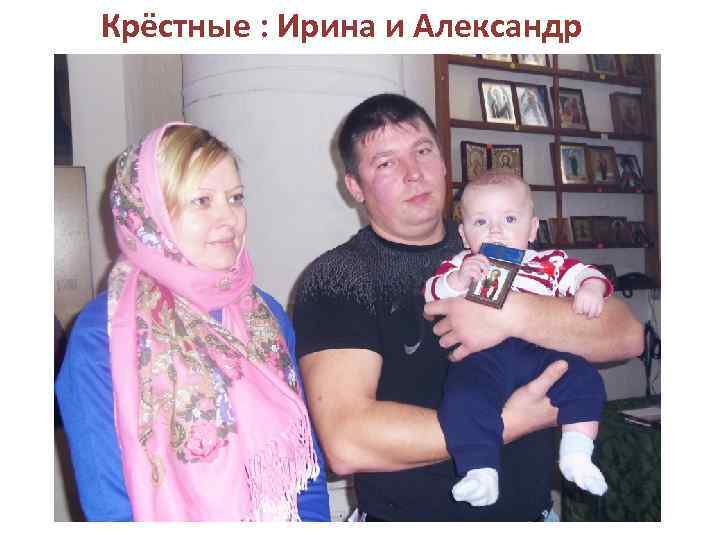 Крёстные : Ирина и Александр 