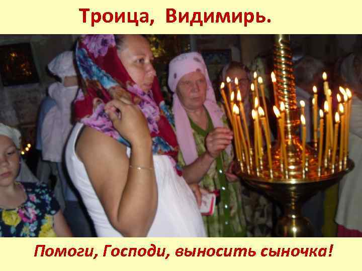 Троица, Видимирь. Помоги, Господи, выносить сыночка! 