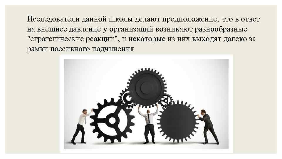 Исследователи данной школы делают предположение, что в ответ на внешнее давление у организаций возникают