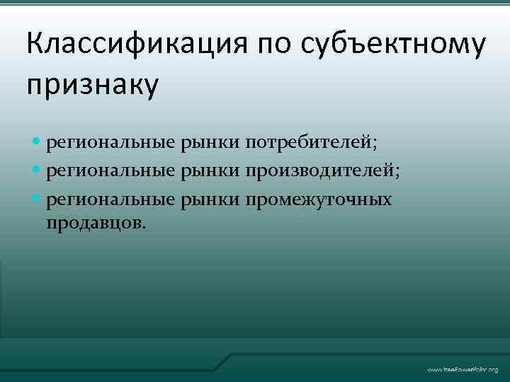 Классификация по субъектному признаку региональные рынки потребителей; региональные рынки производителей; региональные рынки промежуточных продавцов.