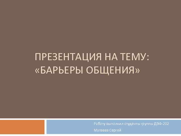 ПРЕЗЕНТАЦИЯ НА ТЕМУ: «БАРЬЕРЫ ОБЩЕНИЯ» Работу выполнил студенты группы ДЭФ-202 Матвеев Сергей 