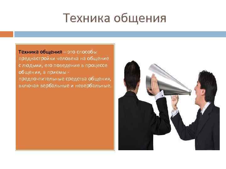 Техника общения – это способы преднастройки человека на общение с людьми, его поведение в