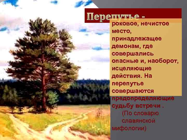 Перепутье - роковое, нечистое место, принадлежащее демонам, где совершались опасные и, наоборот, исцеляющие действия.