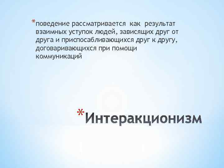 *поведение рассматривается как результат взаимных уступок людей, зависящих друг от друга и приспосабливающихся друг