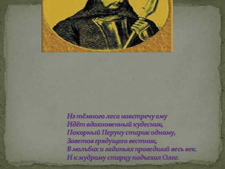 Из тёмного леса навстречу ему Идёт вдохновенный кудесник, Покорный Перуну старик одному, Заветов грядущего