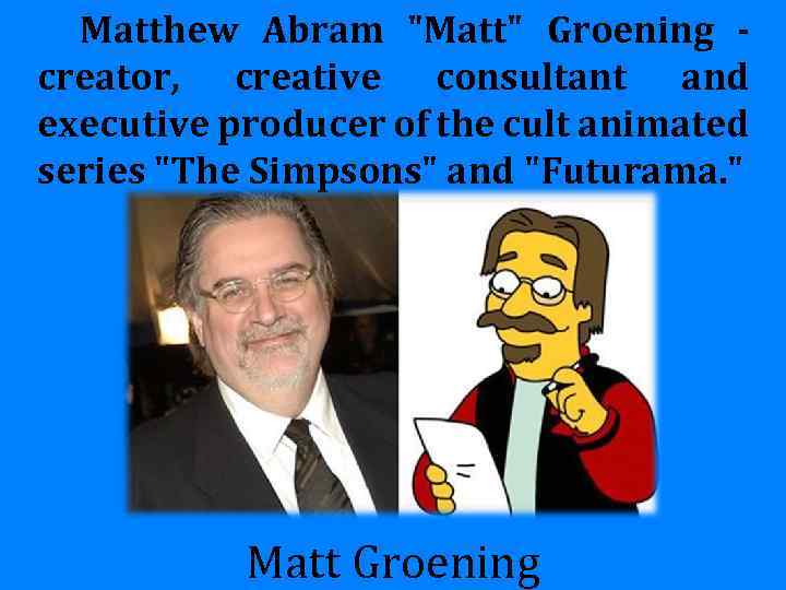 Matthew Abram "Matt" Groening creator, creative consultant and executive producer of the cult animated