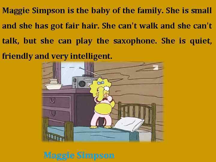 Maggie Simpson is the baby of the family. She is small and she has