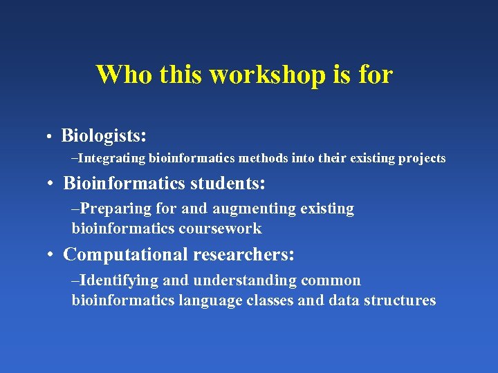 Who this workshop is for • Biologists: –Integrating bioinformatics methods into their existing projects