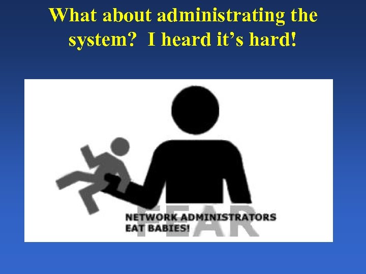 What about administrating the system? I heard it’s hard! 
