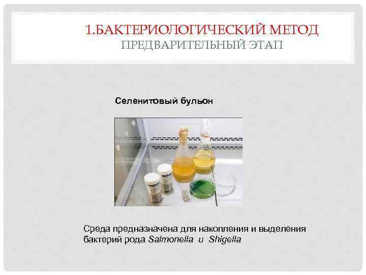 1. БАКТЕРИОЛОГИЧЕСКИЙ МЕТОД ПРЕДВАРИТЕЛЬНЫЙ ЭТАП Селенитовый бульон Среда предназначена для накопления и выделения бактерий