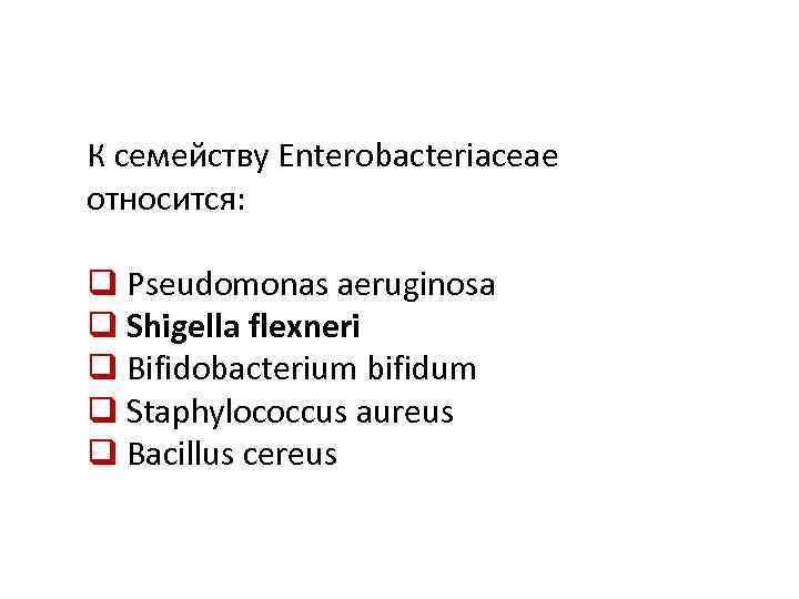 К семейству Enterobacteriaceae относится: q Pseudomonas aeruginosa q Shigella flexneri q Bifidobacterium bifidum q