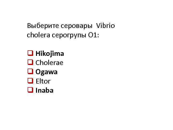 Выберите серовары Vibrio cholera серогрупы О 1: q Hikojima q Cholerae q Ogawa q