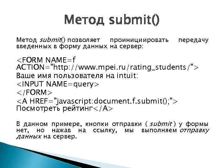 Метод submit() позволяет проинициировать введенных в форму данных на сервер: передачу <FORM NAME=f ACTION=