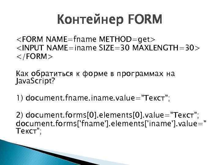 Контейнер FORM <FORM NAME=fname METHOD=get> <INPUT NAME=iname SIZE=30 MAXLENGTH=30> </FORM> Как обратиться к форме