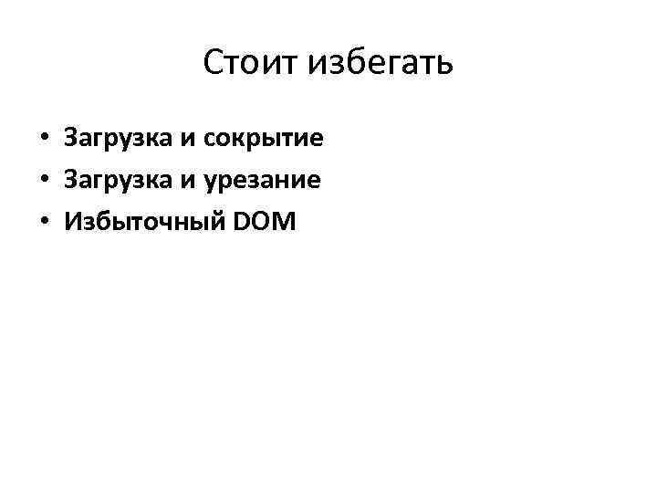 Стоит избегать • Загрузка и сокрытие • Загрузка и урезание • Избыточный DOM 