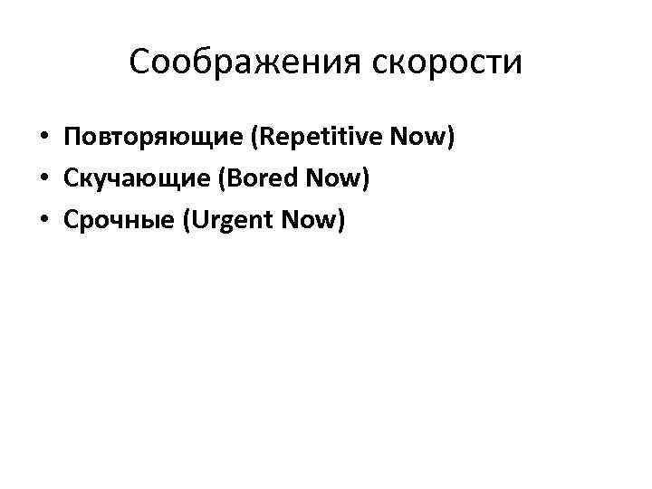 Соображения скорости • Повторяющие (Repetitive Now) • Скучающие (Bored Now) • Срочные (Urgent Now)