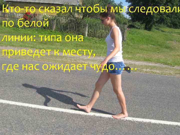 Кто-то сказал чтобы мы следовали по белой линии: типа она приведет к месту, где