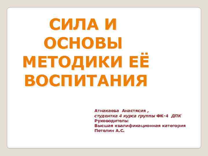 СИЛА И ОСНОВЫ МЕТОДИКИ ЕЁ ВОСПИТАНИЯ Атнакаева Анастясия , студентка 4 курса группы ФК-4