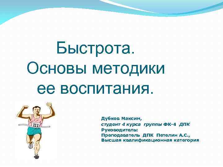 Быстрота. Основы методики ее воспитания. Дубков Максим, студент 4 курса группы ФК-4 ДПК Руководитель: