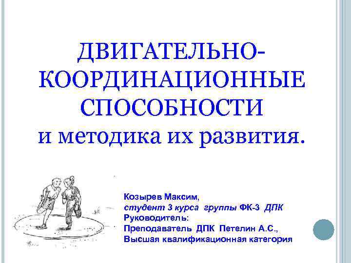 ДВИГАТЕЛЬНОКООРДИНАЦИОННЫЕ СПОСОБНОСТИ и методика их развития. Козырев Максим, студент 3 курса группы ФК-3 ДПК