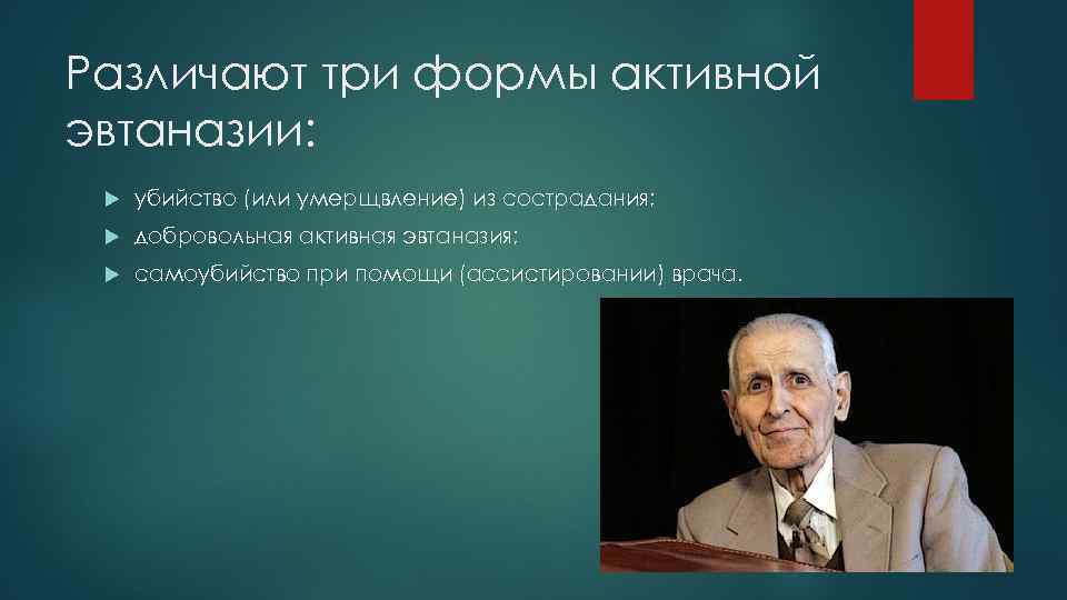 Различают три формы активной эвтаназии: убийство (или умерщвление) из сострадания; добровольная активная эвтаназия; самоубийство