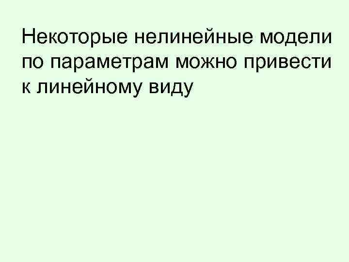 Некоторые нелинейные модели по параметрам можно привести к линейному виду 