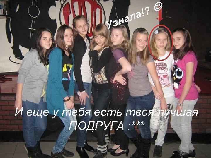 ? а! ал Узн И еще у тебя есть твоя лучшая ПОДРУГА : ***