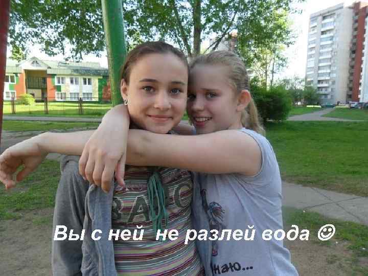 Вы с ней не разлей вода 