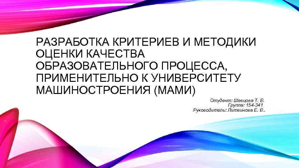 РАЗРАБОТКА КРИТЕРИЕВ И МЕТОДИКИ ОЦЕНКИ КАЧЕСТВА ОБРАЗОВАТЕЛЬНОГО ПРОЦЕССА, ПРИМЕНИТЕЛЬНО К УНИВЕРСИТЕТУ МАШИНОСТРОЕНИЯ (МАМИ) Студент: