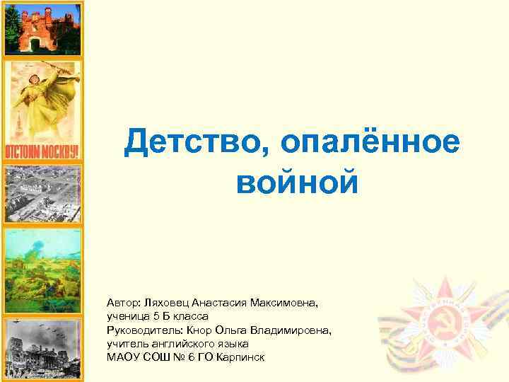 Детство, опалённое войной Автор: Ляховец Анастасия Максимовна, ученица 5 Б класса Руководитель: Кнор Ольга