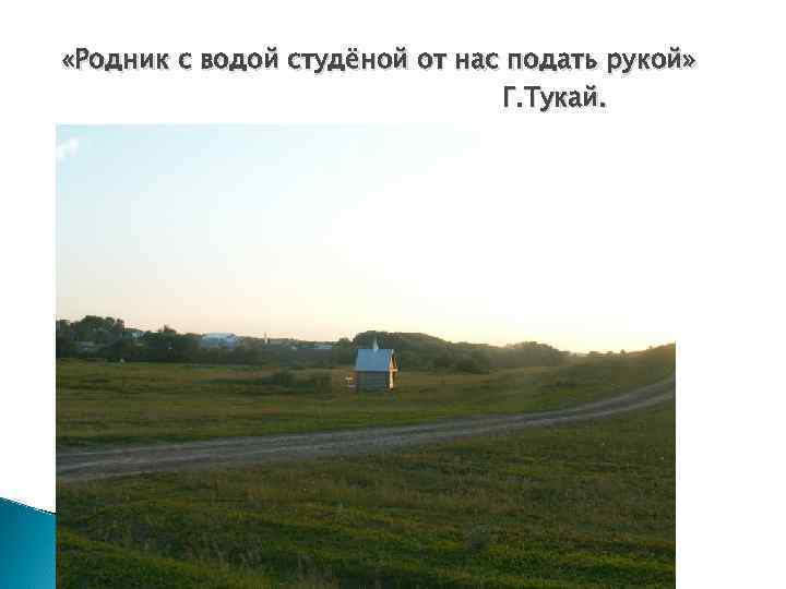  «Родник с водой студёной от нас подать рукой» Г. Тукай. 