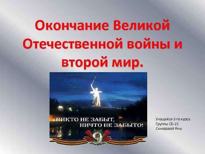 Окончание Великой Отечественной войны и второй мир. Учащейся 2 -го курса Группы СБ-15 Скляровой