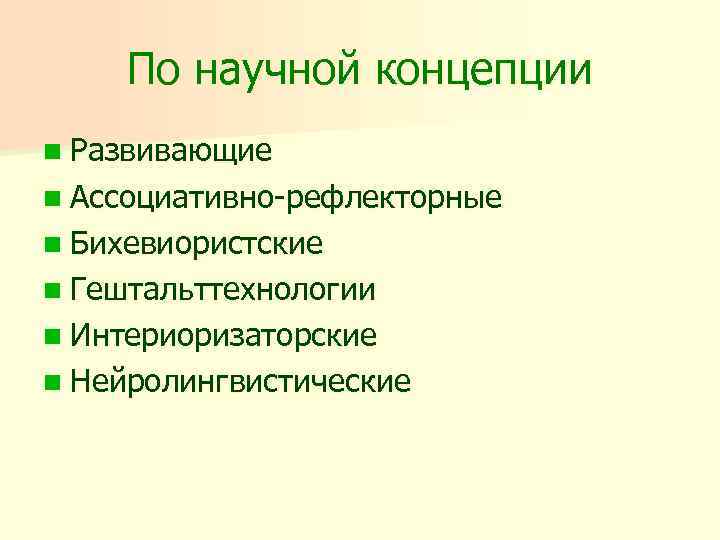 По научной концепции n Развивающие n Ассоциативно-рефлекторные n Бихевиористские n Гештальттехнологии n Интериоризаторские n