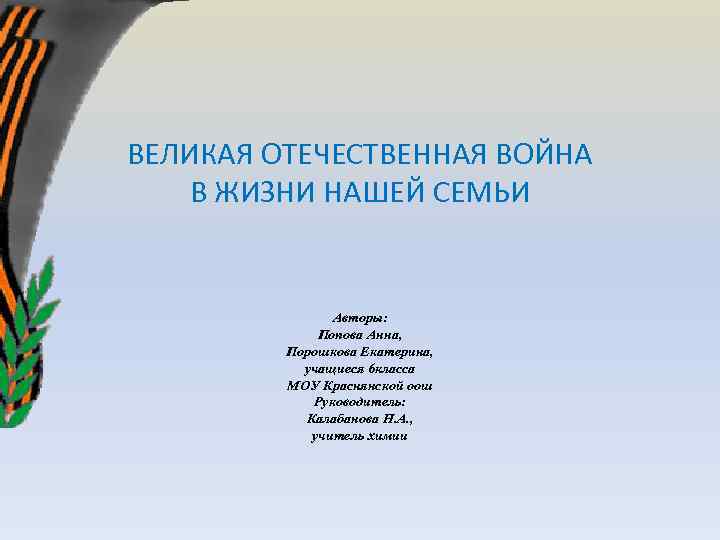 ВЕЛИКАЯ ОТЕЧЕСТВЕННАЯ ВОЙНА В ЖИЗНИ НАШЕЙ СЕМЬИ Авторы: Попова Анна, Порошкова Екатерина, учащиеся 6