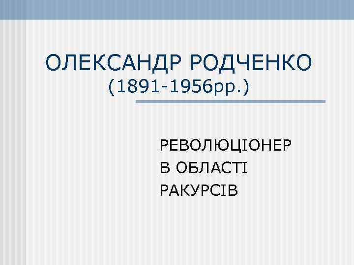 ОЛЕКСАНДР РОДЧЕНКО (1891 -1956 рр. ) РЕВОЛЮЦІОНЕР В ОБЛАСТІ РАКУРСІВ 