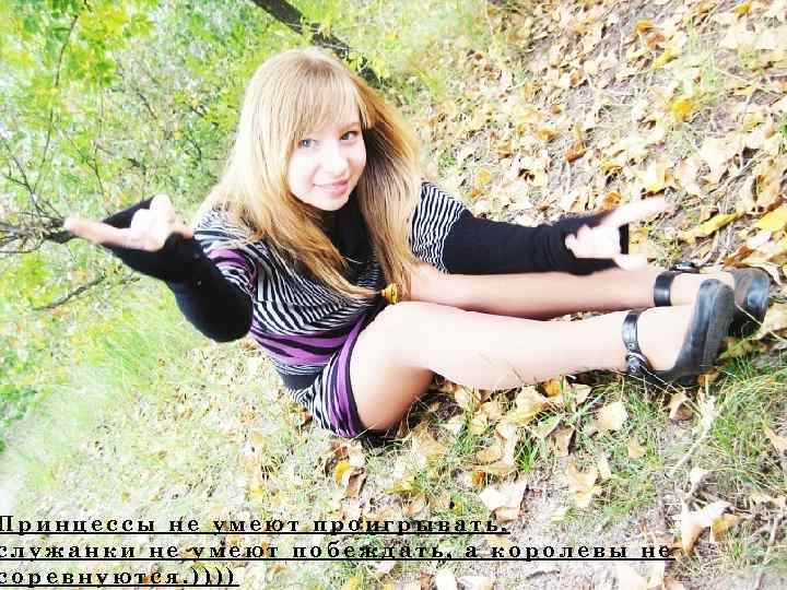 Принцессы не умеют проигрывать, служанки не умеют побеждать, а королевы не соревнуются. )))) 
