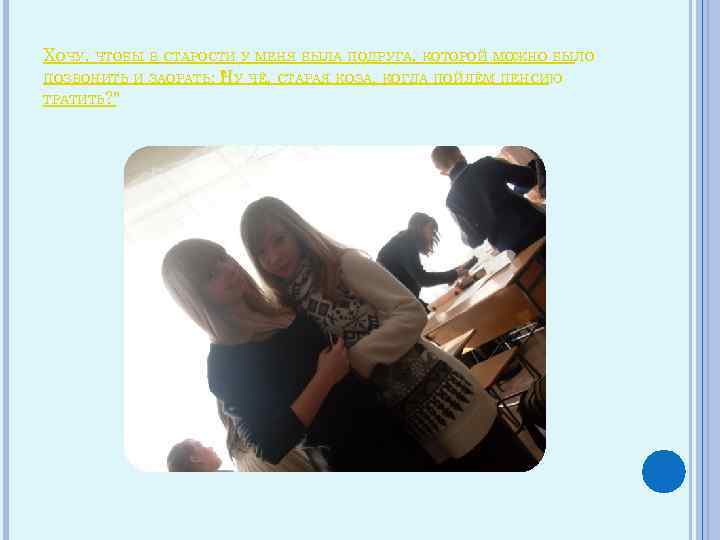 ХОЧУ, ЧТОБЫ В СТАРОСТИ У МЕНЯ БЫЛА ПОДРУГА, КОТОРОЙ МОЖНО БЫЛО ПОЗВОНИТЬ И ЗАОРАТЬ: