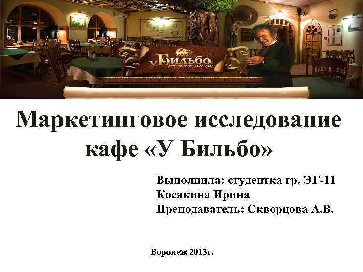 Маркетинговое исследование кафе «У Бильбо» Выполнила: студентка гр. ЭГ-11 Косякина Ирина Преподаватель: Скворцова А.