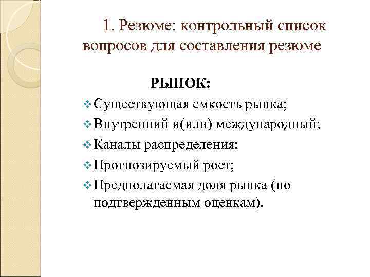 1. Резюме: контрольный список вопросов для составления резюме РЫНОК: v Существующая емкость рынка; v
