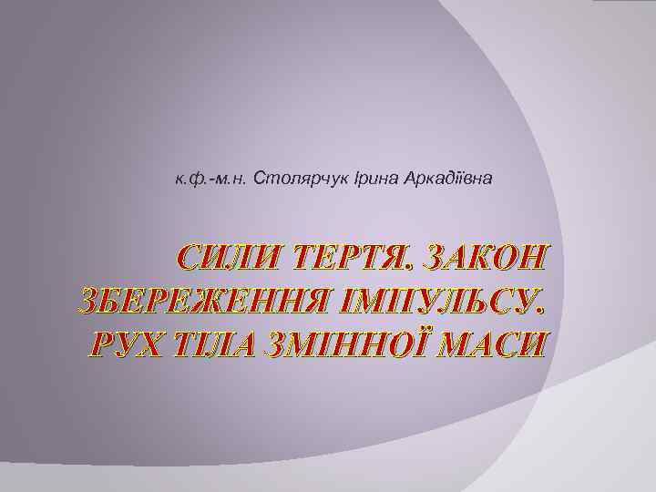 к. ф. -м. н. Столярчук Ірина Аркадіївна СИЛИ ТЕРТЯ. ЗАКОН ЗБЕРЕЖЕННЯ ІМПУЛЬСУ. РУХ ТІЛА