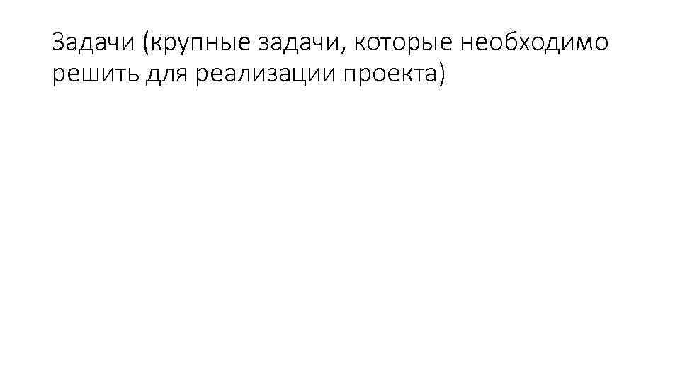 Задачи (крупные задачи, которые необходимо решить для реализации проекта) 